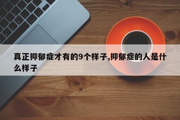 真正抑郁症才有的9个样子,抑郁症的人是什么样子