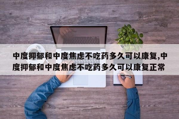 中度抑郁和中度焦虑不吃药多久可以康复,中度抑郁和中度焦虑不吃药多久可以康复正常