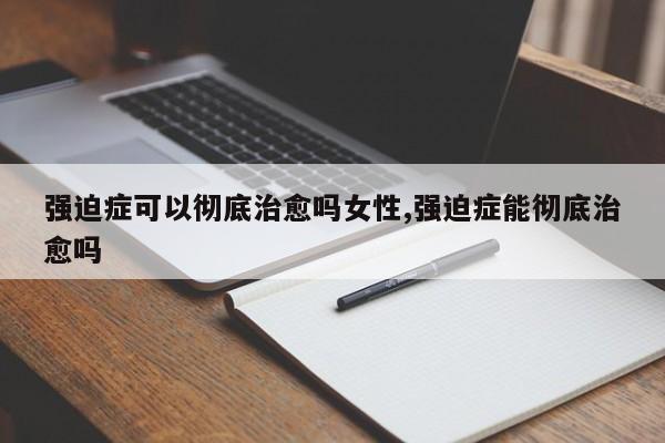 强迫症可以彻底治愈吗女性,强迫症能彻底治愈吗