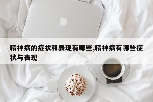 精神病的症状和表现有哪些,精神病有哪些症状与表现