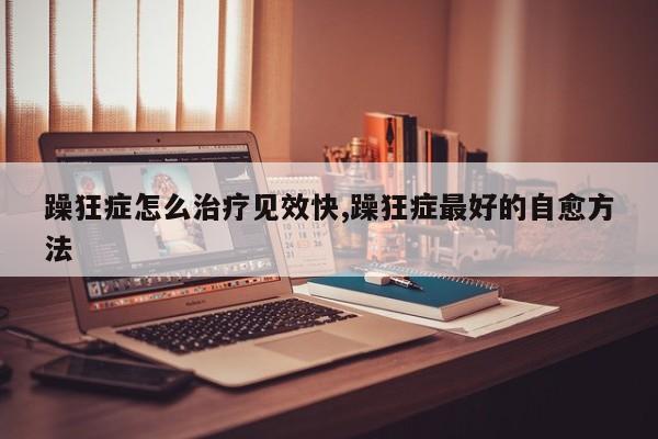 躁狂症怎么治疗见效快,躁狂症最好的自愈方法