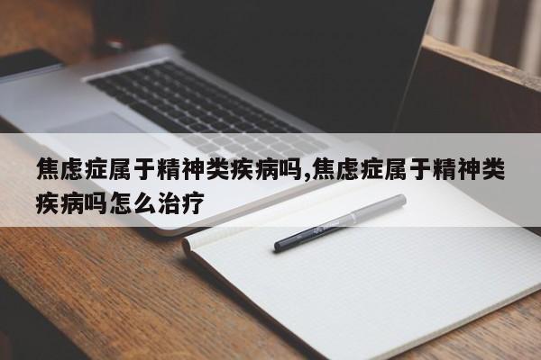 焦虑症属于精神类疾病吗,焦虑症属于精神类疾病吗怎么治疗