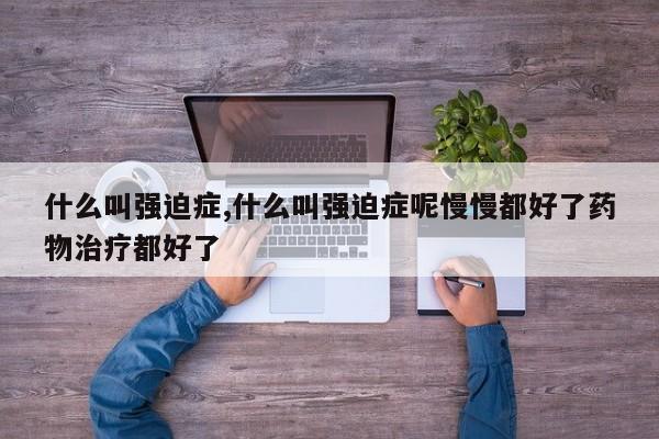 什么叫强迫症,什么叫强迫症呢慢慢都好了药物治疗都好了