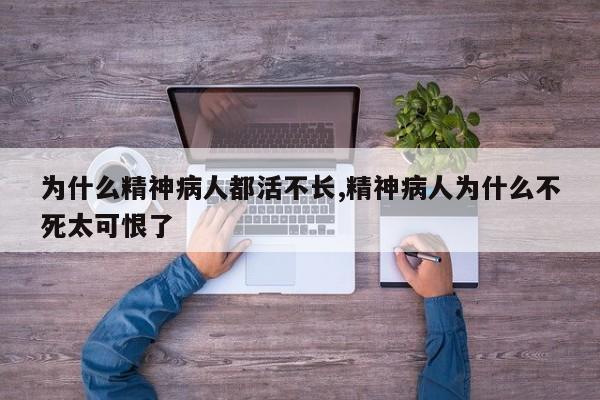 为什么精神病人都活不长,精神病人为什么不死太可恨了