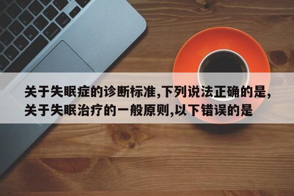 关于失眠症的诊断标准,下列说法正确的是,关于失眠治疗的一般原则,以下错误的是
