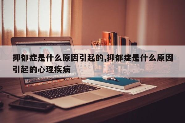 抑郁症是什么原因引起的,抑郁症是什么原因引起的心理疾病