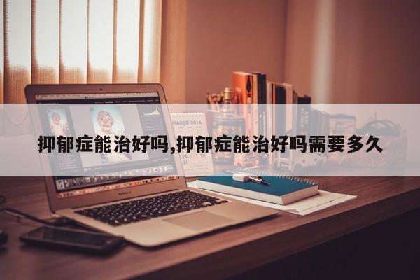 抑郁症能治好吗,抑郁症能治好吗需要多久