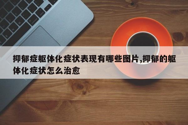 抑郁症躯体化症状表现有哪些图片,抑郁的躯体化症状怎么治愈