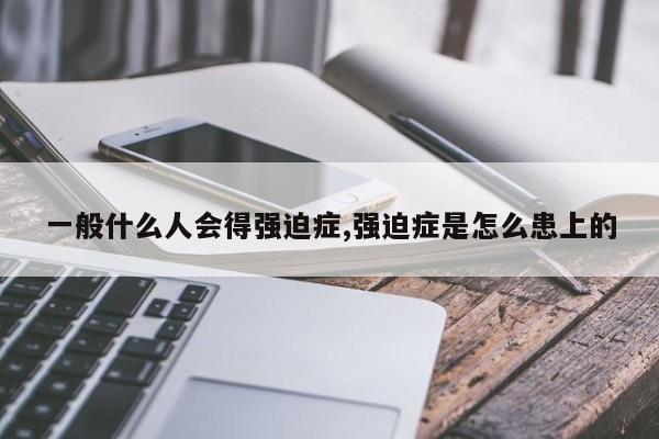 一般什么人会得强迫症,强迫症是怎么患上的