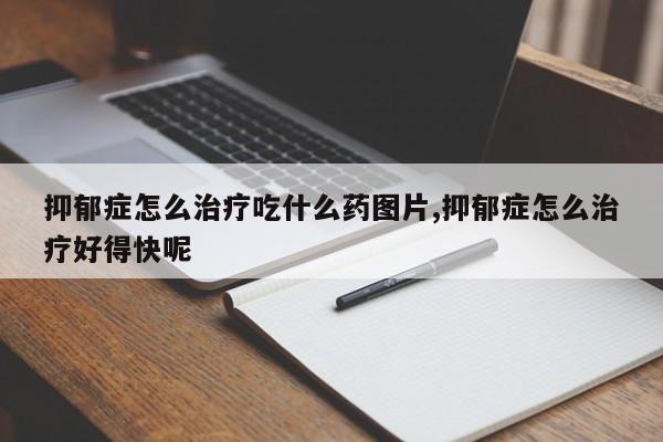 抑郁症怎么治疗吃什么药图片,抑郁症怎么治疗好得快呢