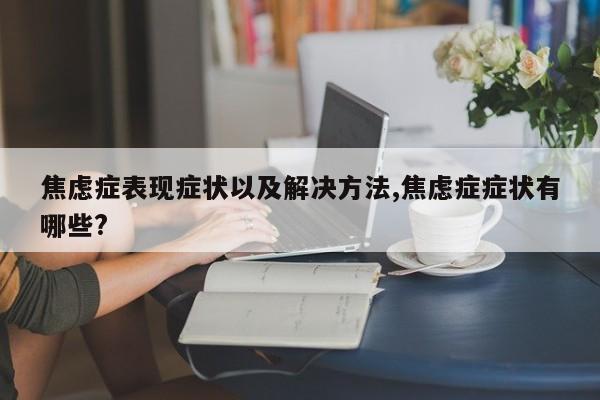 焦虑症表现症状以及解决方法,焦虑症症状有哪些?