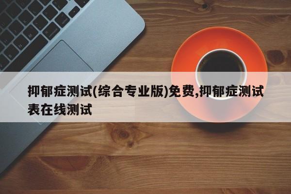 抑郁症测试(综合专业版)免费,抑郁症测试表在线测试