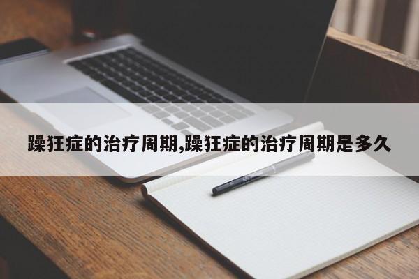 躁狂症的治疗周期,躁狂症的治疗周期是多久