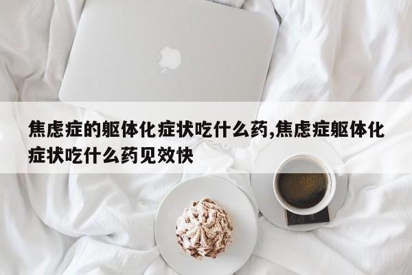 焦虑症的躯体化症状吃什么药,焦虑症躯体化症状吃什么药见效快