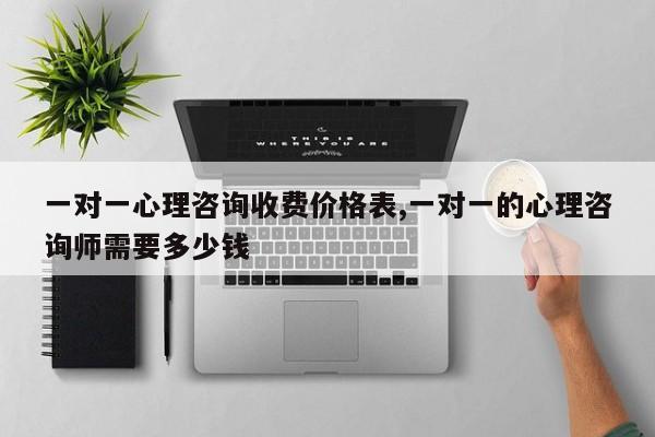一对一心理咨询收费价格表,一对一的心理咨询师需要多少钱