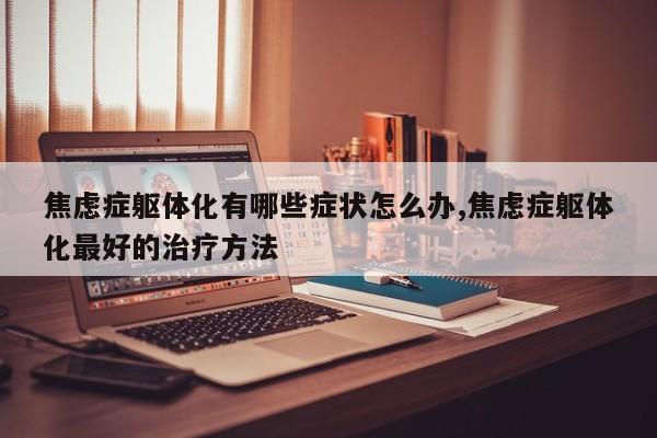 焦虑症躯体化有哪些症状怎么办,焦虑症躯体化最好的治疗方法