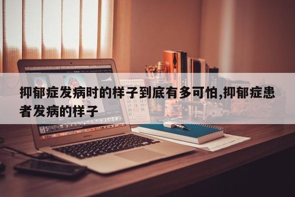 抑郁症发病时的样子到底有多可怕,抑郁症患者发病的样子