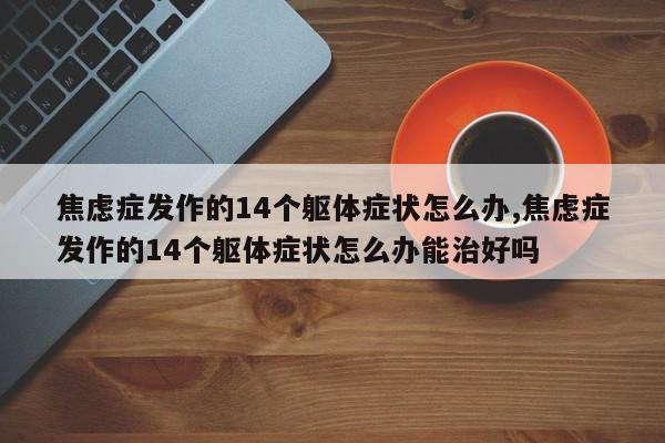 焦虑症发作的14个躯体症状怎么办,焦虑症发作的14个躯体症状怎么办能治好吗