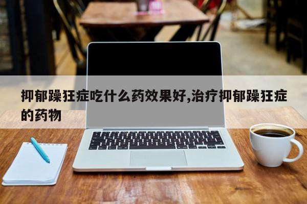 抑郁躁狂症吃什么药效果好,治疗抑郁躁狂症的药物