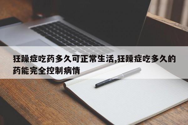 狂躁症吃药多久可正常生活,狂躁症吃多久的药能完全控制病情