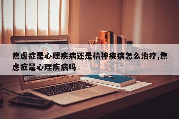 焦虑症是心理疾病还是精神疾病怎么治疗,焦虑症是心理疾病吗