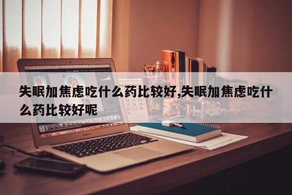 失眠加焦虑吃什么药比较好,失眠加焦虑吃什么药比较好呢