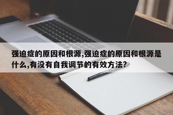强迫症的原因和根源,强迫症的原因和根源是什么,有没有自我调节的有效方法?