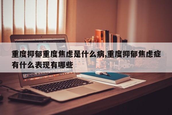 重度抑郁重度焦虑是什么病,重度抑郁焦虑症有什么表现有哪些