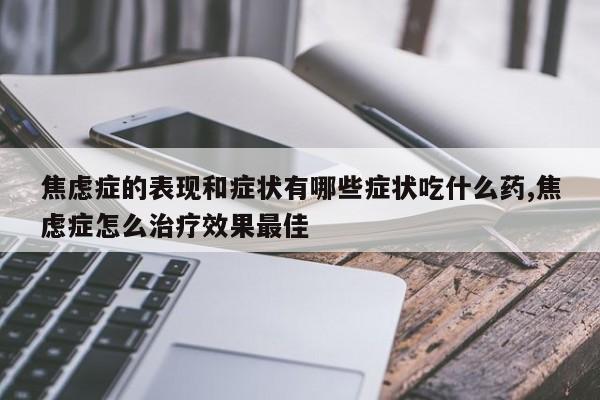 焦虑症的表现和症状有哪些症状吃什么药,焦虑症怎么治疗效果最佳