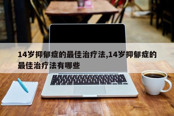 14岁抑郁症的最佳治疗法,14岁抑郁症的最佳治疗法有哪些