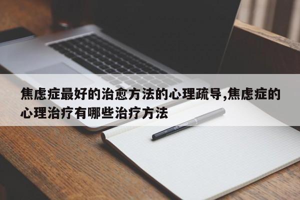 焦虑症最好的治愈方法的心理疏导,焦虑症的心理治疗有哪些治疗方法