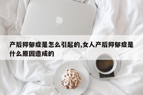 产后抑郁症是怎么引起的,女人产后抑郁症是什么原因造成的