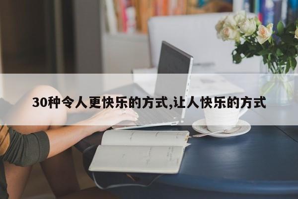 30种令人更快乐的方式,让人快乐的方式