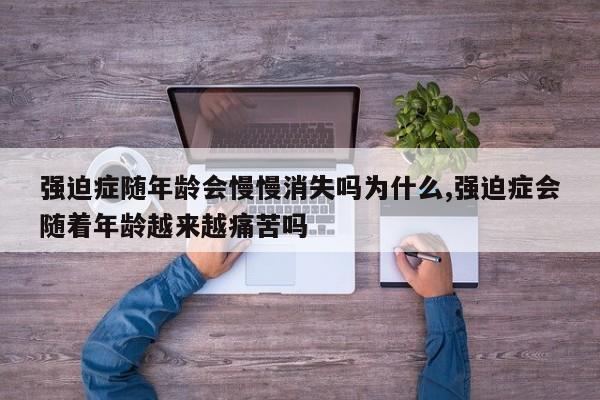 强迫症随年龄会慢慢消失吗为什么,强迫症会随着年龄越来越痛苦吗