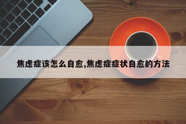 焦虑症该怎么自愈,焦虑症症状自愈的方法