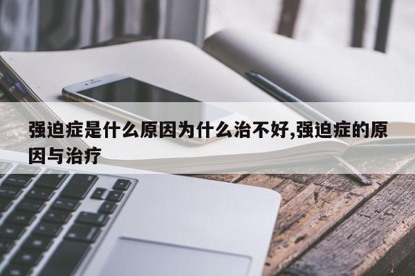 强迫症是什么原因为什么治不好,强迫症的原因与治疗