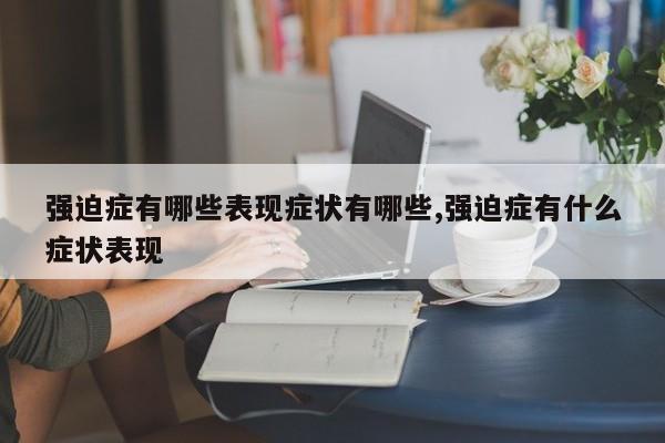强迫症有哪些表现症状有哪些,强迫症有什么症状表现