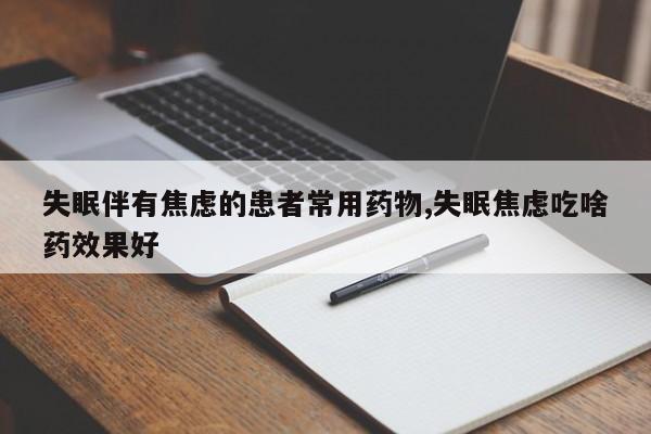 失眠伴有焦虑的患者常用药物,失眠焦虑吃啥药效果好