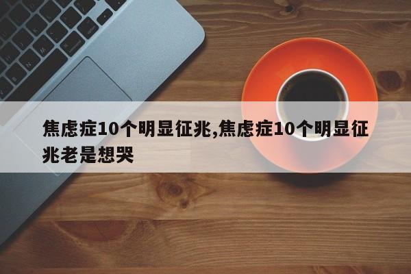 焦虑症10个明显征兆,焦虑症10个明显征兆老是想哭