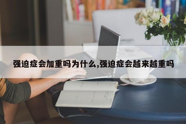 强迫症会加重吗为什么,强迫症会越来越重吗