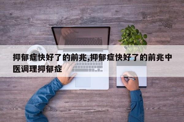 抑郁症快好了的前兆,抑郁症快好了的前兆中医调理抑郁症