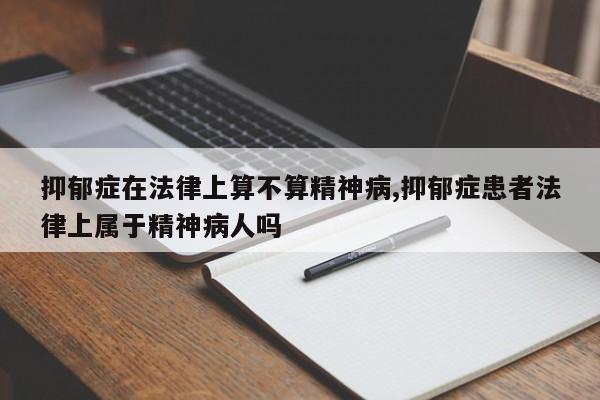抑郁症在法律上算不算精神病,抑郁症患者法律上属于精神病人吗