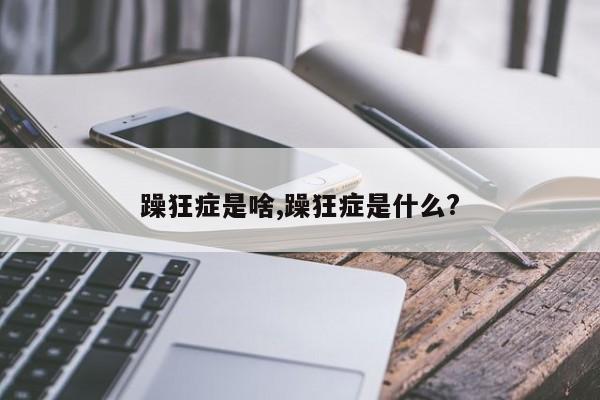 躁狂症是啥,躁狂症是什么?
