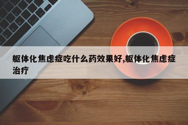 躯体化焦虑症吃什么药效果好,躯体化焦虑症治疗