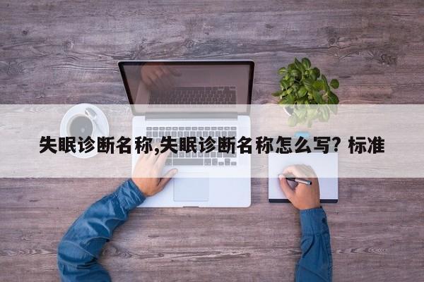 失眠诊断名称,失眠诊断名称怎么写? 标准