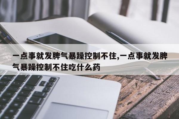 一点事就发脾气暴躁控制不住,一点事就发脾气暴躁控制不住吃什么药