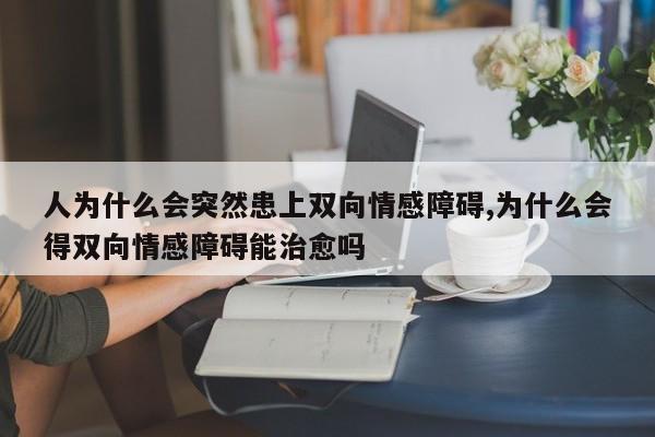 人为什么会突然患上双向情感障碍,为什么会得双向情感障碍能治愈吗