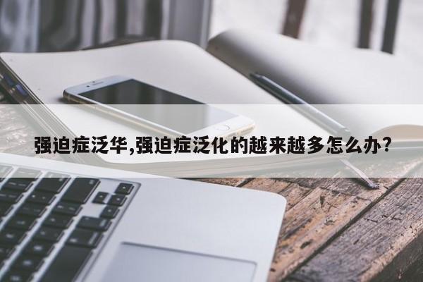强迫症泛华,强迫症泛化的越来越多怎么办?