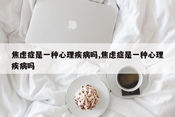 焦虑症是一种心理疾病吗,焦虑症是一种心理疾病吗