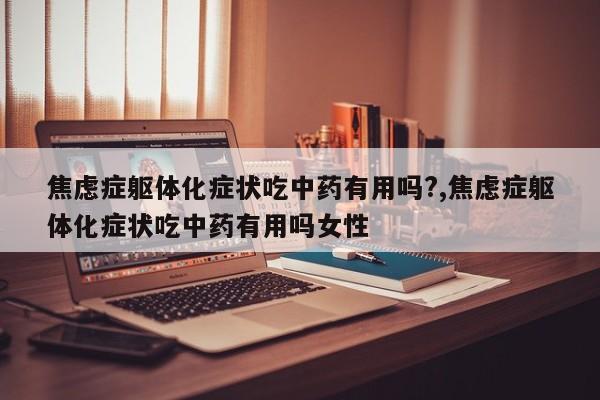 焦虑症躯体化症状吃中药有用吗?,焦虑症躯体化症状吃中药有用吗女性